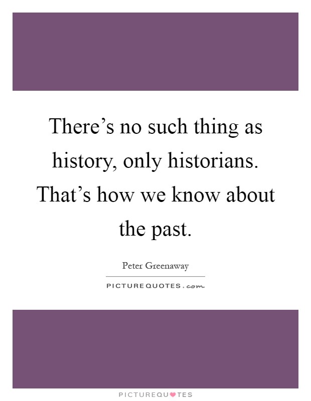 There's no such thing as history, only historians. That's how we know about the past Picture Quote #1