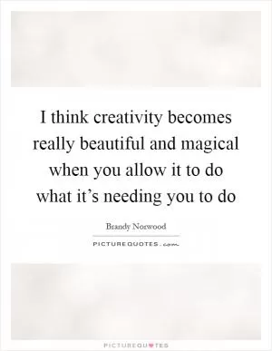I think creativity becomes really beautiful and magical when you allow it to do what it’s needing you to do Picture Quote #1