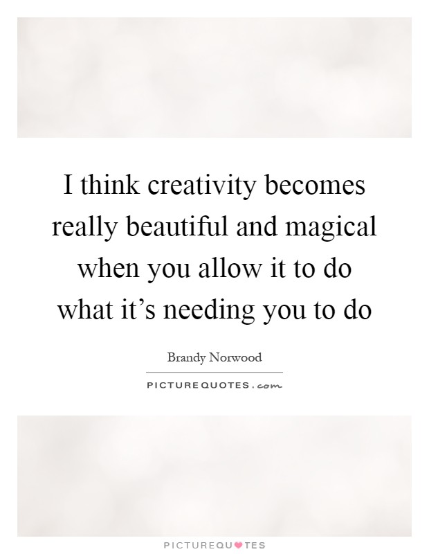 I think creativity becomes really beautiful and magical when you allow it to do what it's needing you to do Picture Quote #1