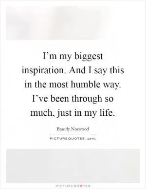 I’m my biggest inspiration. And I say this in the most humble way. I’ve been through so much, just in my life Picture Quote #1