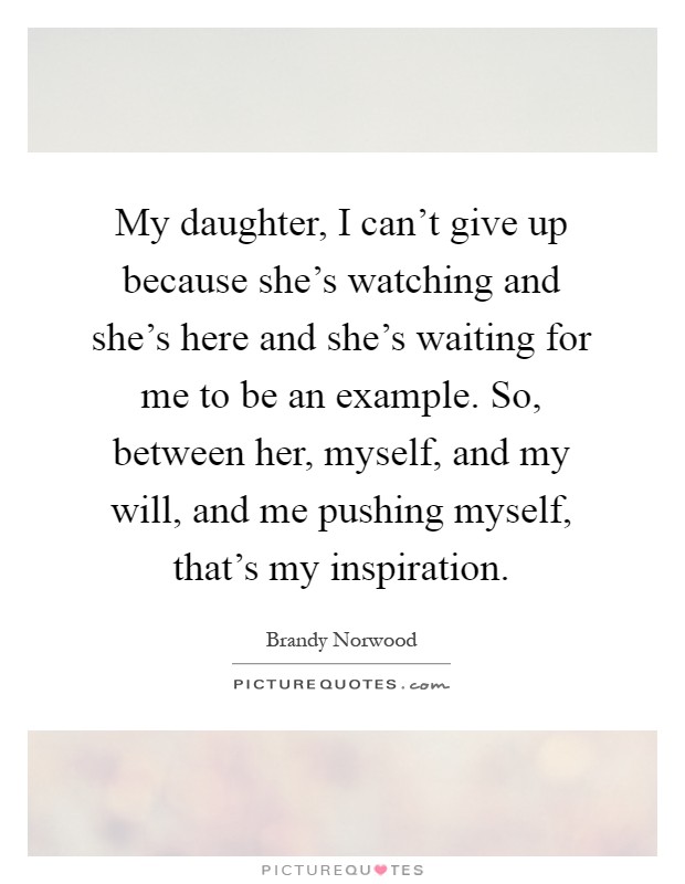 My daughter, I can't give up because she's watching and she's here and she's waiting for me to be an example. So, between her, myself, and my will, and me pushing myself, that's my inspiration Picture Quote #1