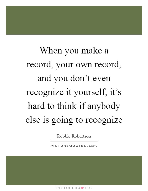 When you make a record, your own record, and you don't even recognize it yourself, it's hard to think if anybody else is going to recognize Picture Quote #1