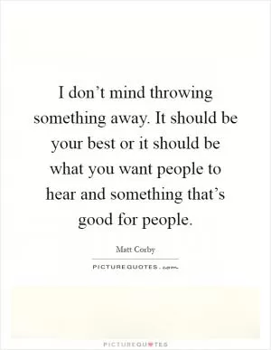 I don’t mind throwing something away. It should be your best or it should be what you want people to hear and something that’s good for people Picture Quote #1