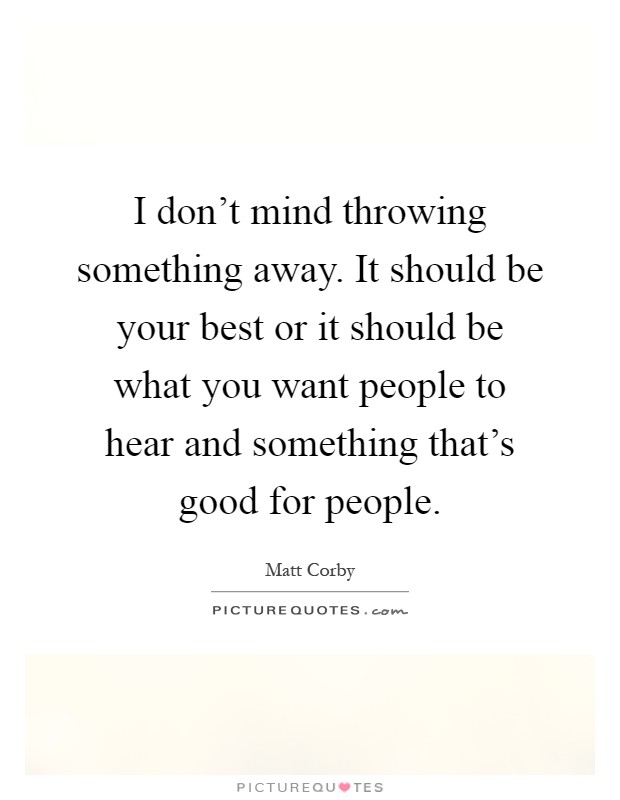 I don't mind throwing something away. It should be your best or it should be what you want people to hear and something that's good for people Picture Quote #1