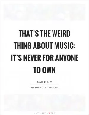 That’s the weird thing about music: It’s never for anyone to own Picture Quote #1