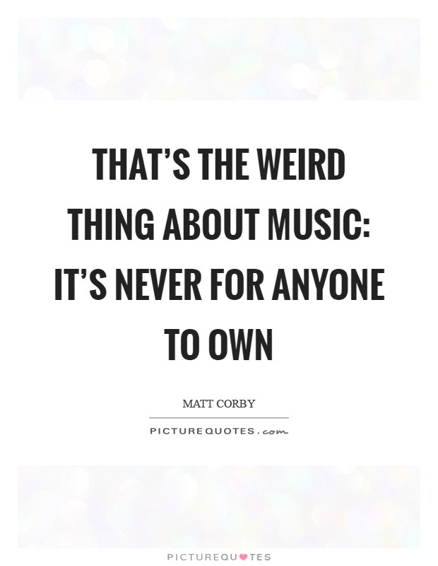 That's the weird thing about music: It's never for anyone to own Picture Quote #1