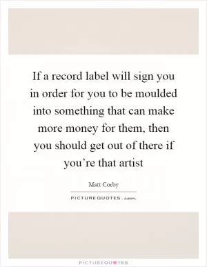 If a record label will sign you in order for you to be moulded into something that can make more money for them, then you should get out of there if you’re that artist Picture Quote #1