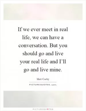 If we ever meet in real life, we can have a conversation. But you should go and live your real life and I’ll go and live mine Picture Quote #1