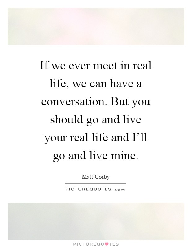 If we ever meet in real life, we can have a conversation. But you should go and live your real life and I'll go and live mine Picture Quote #1