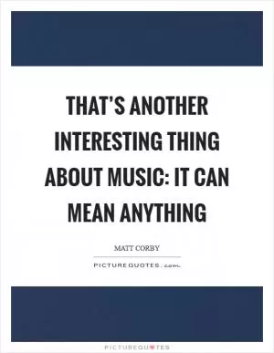 That’s another interesting thing about music: It can mean anything Picture Quote #1