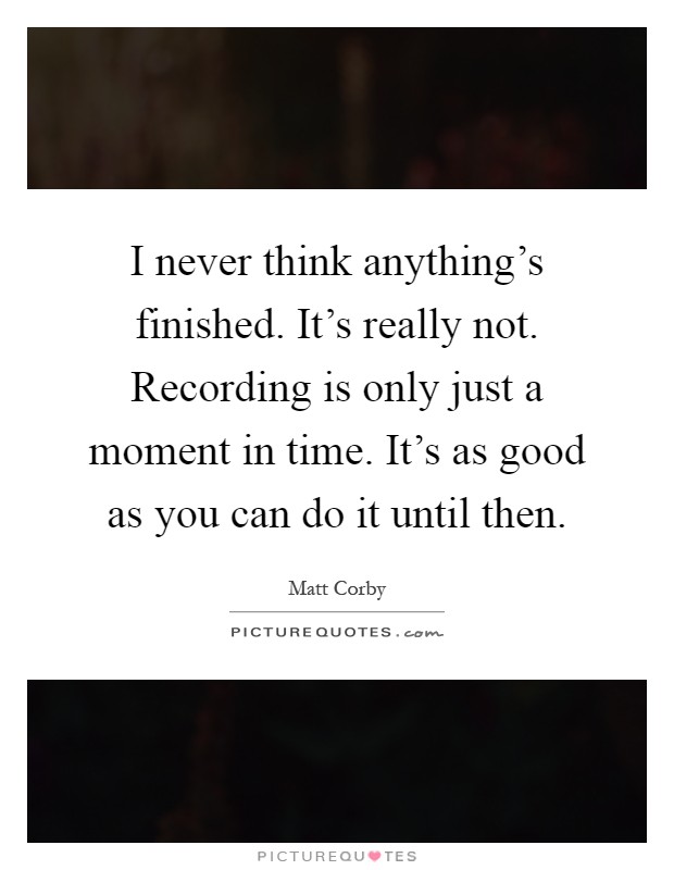 I never think anything's finished. It's really not. Recording is only just a moment in time. It's as good as you can do it until then Picture Quote #1