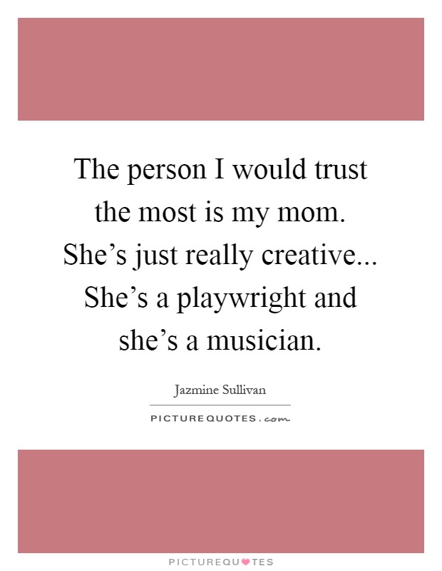 The person I would trust the most is my mom. She's just really creative... She's a playwright and she's a musician Picture Quote #1