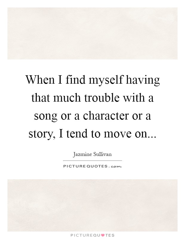 When I find myself having that much trouble with a song or a character or a story, I tend to move on Picture Quote #1