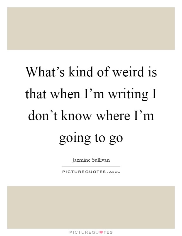 What's kind of weird is that when I'm writing I don't know where I'm going to go Picture Quote #1
