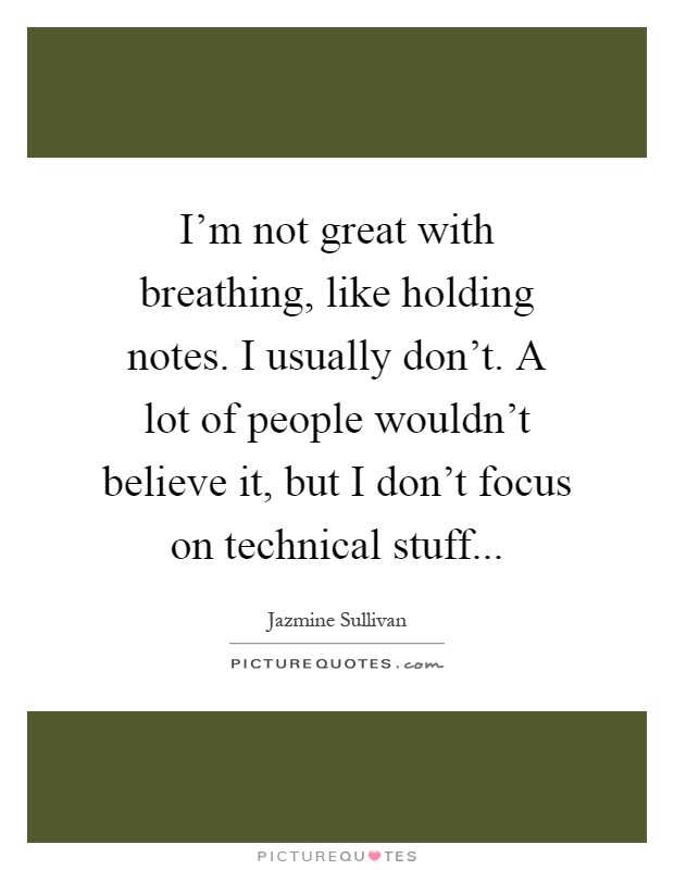 I'm not great with breathing, like holding notes. I usually don't. A lot of people wouldn't believe it, but I don't focus on technical stuff Picture Quote #1