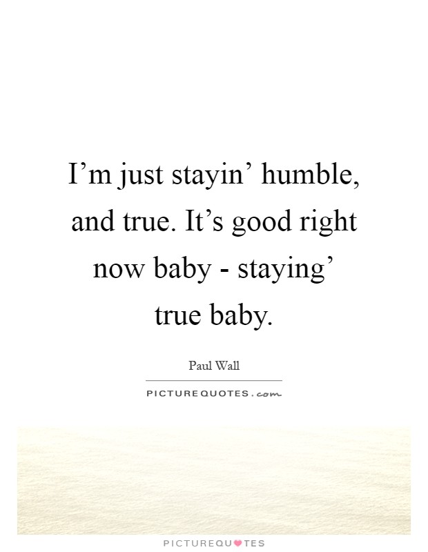I'm just stayin' humble, and true. It's good right now baby - staying' true baby Picture Quote #1