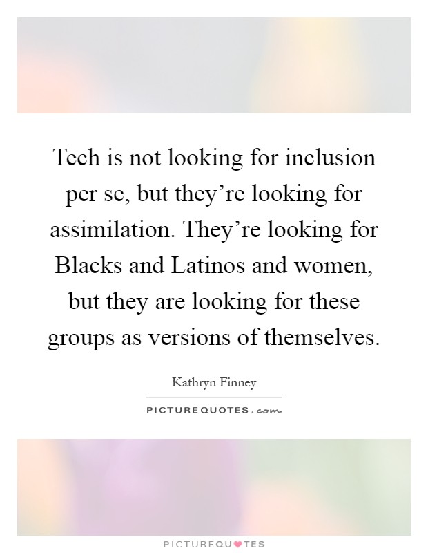 Tech is not looking for inclusion per se, but they're looking for assimilation. They're looking for Blacks and Latinos and women, but they are looking for these groups as versions of themselves Picture Quote #1