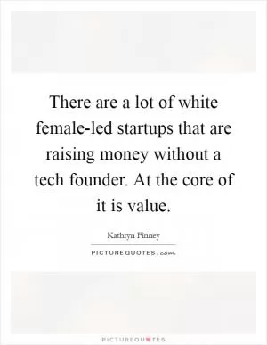 There are a lot of white female-led startups that are raising money without a tech founder. At the core of it is value Picture Quote #1