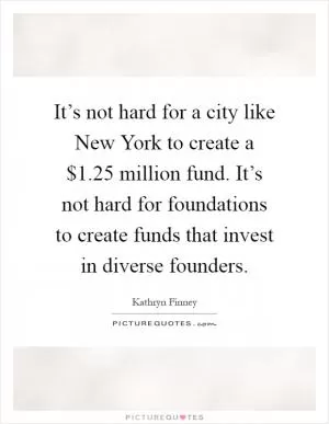 It’s not hard for a city like New York to create a $1.25 million fund. It’s not hard for foundations to create funds that invest in diverse founders Picture Quote #1
