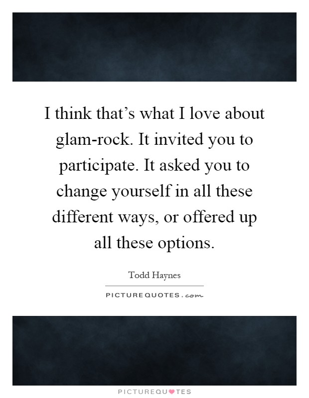 I think that's what I love about glam-rock. It invited you to participate. It asked you to change yourself in all these different ways, or offered up all these options Picture Quote #1