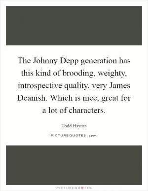The Johnny Depp generation has this kind of brooding, weighty, introspective quality, very James Deanish. Which is nice, great for a lot of characters Picture Quote #1