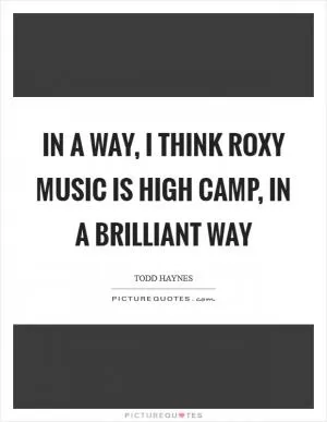 In a way, I think Roxy Music is high camp, in a brilliant way Picture Quote #1