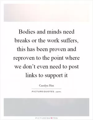 Bodies and minds need breaks or the work suffers, this has been proven and reproven to the point where we don’t even need to post links to support it Picture Quote #1