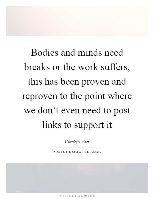 Bodies and minds need breaks or the work suffers, this has been proven and reproven to the point where we don't even need to post links to support it Picture Quote #1