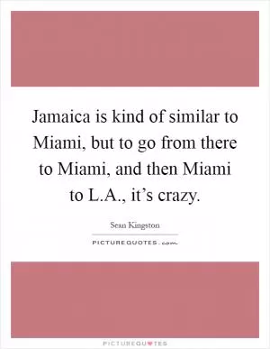 Jamaica is kind of similar to Miami, but to go from there to Miami, and then Miami to L.A., it’s crazy Picture Quote #1