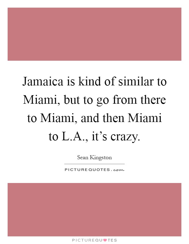 Jamaica is kind of similar to Miami, but to go from there to Miami, and then Miami to L.A., it's crazy Picture Quote #1