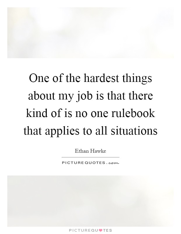 One of the hardest things about my job is that there kind of is no one rulebook that applies to all situations Picture Quote #1