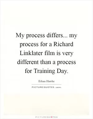 My process differs... my process for a Richard Linklater film is very different than a process for Training Day Picture Quote #1
