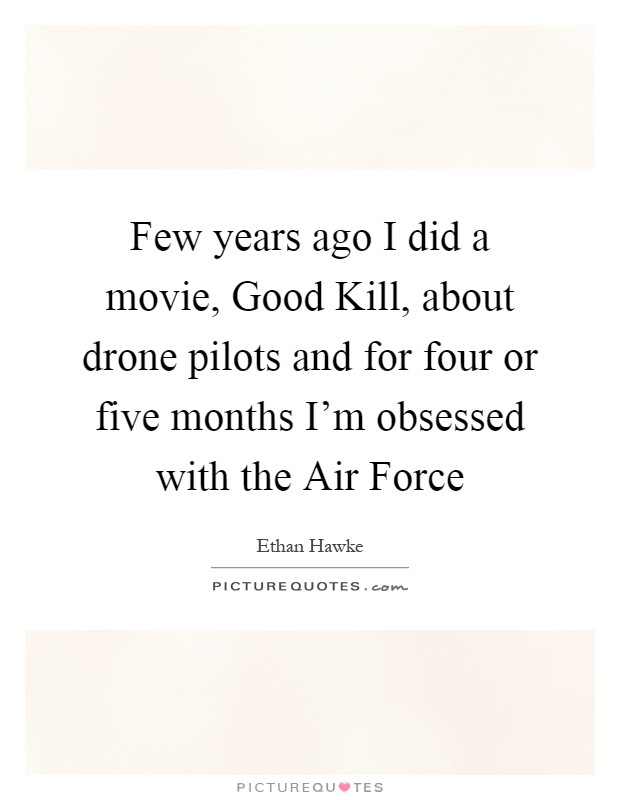 Few years ago I did a movie, Good Kill, about drone pilots and for four or five months I'm obsessed with the Air Force Picture Quote #1