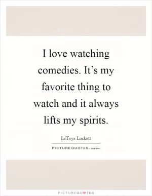 I love watching comedies. It’s my favorite thing to watch and it always lifts my spirits Picture Quote #1