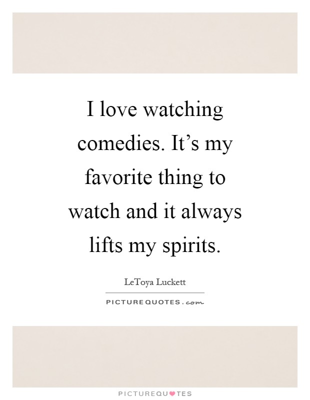 I love watching comedies. It's my favorite thing to watch and it always lifts my spirits Picture Quote #1
