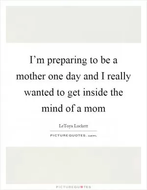 I’m preparing to be a mother one day and I really wanted to get inside the mind of a mom Picture Quote #1