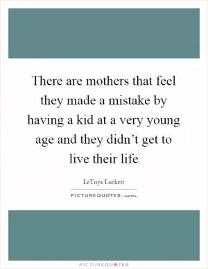 There are mothers that feel they made a mistake by having a kid at a very young age and they didn’t get to live their life Picture Quote #1