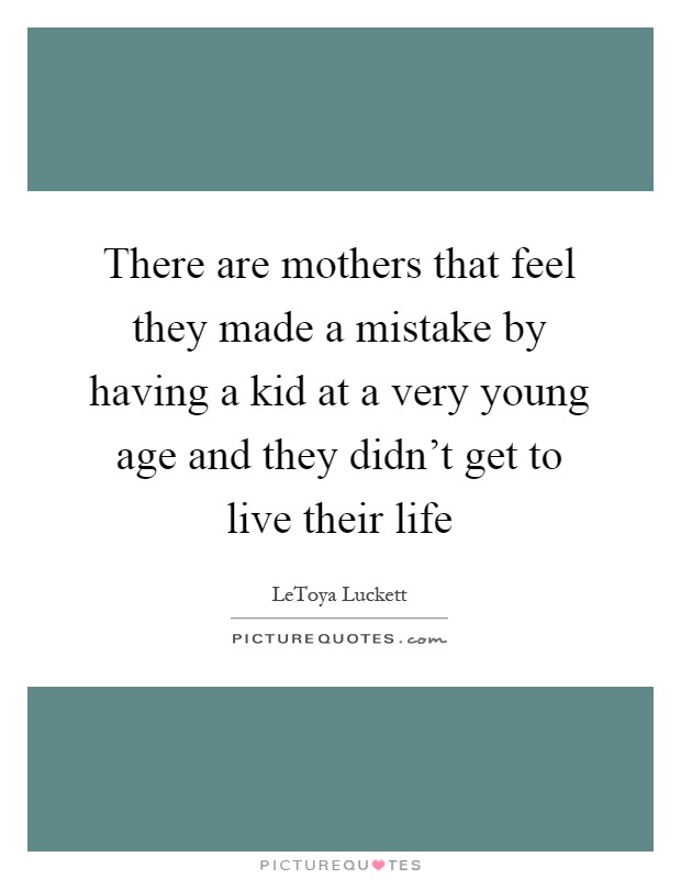 There are mothers that feel they made a mistake by having a kid at a very young age and they didn't get to live their life Picture Quote #1