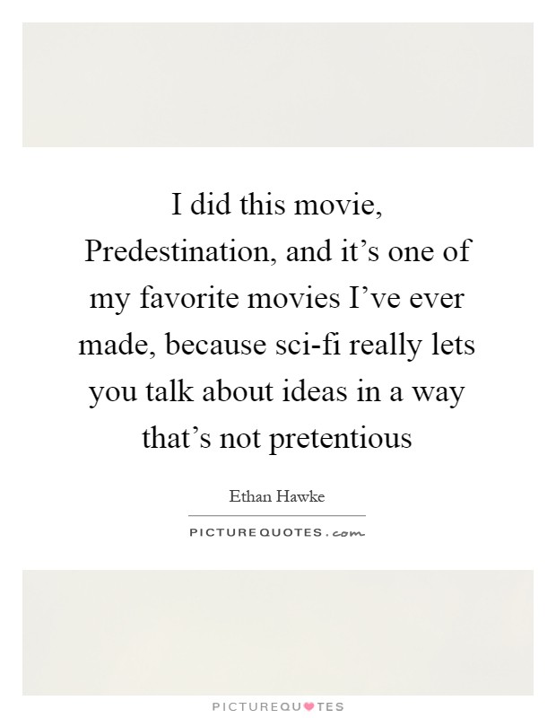 I did this movie, Predestination, and it's one of my favorite movies I've ever made, because sci-fi really lets you talk about ideas in a way that's not pretentious Picture Quote #1