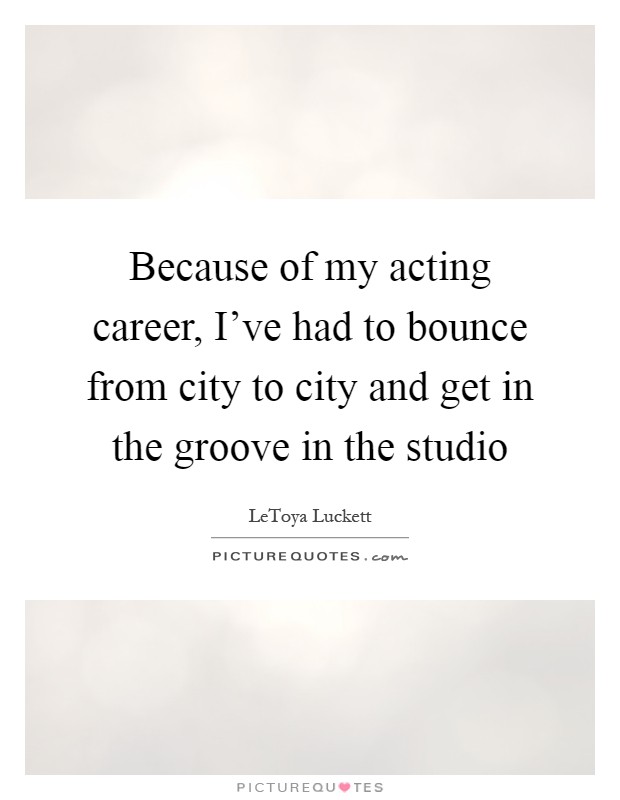 Because of my acting career, I've had to bounce from city to city and get in the groove in the studio Picture Quote #1