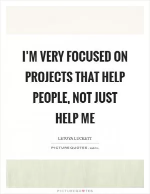 I’m very focused on projects that help people, not just help me Picture Quote #1