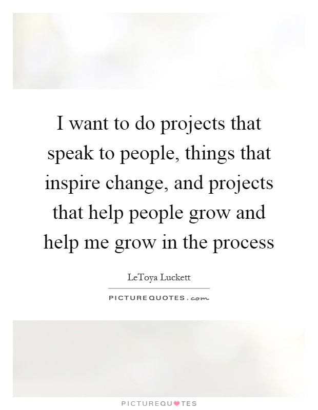 I want to do projects that speak to people, things that inspire change, and projects that help people grow and help me grow in the process Picture Quote #1
