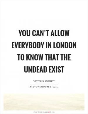 You can’t allow everybody in London to know that the undead exist Picture Quote #1