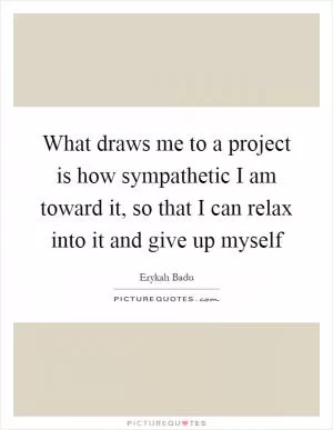 What draws me to a project is how sympathetic I am toward it, so that I can relax into it and give up myself Picture Quote #1