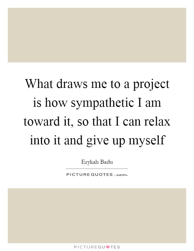 What draws me to a project is how sympathetic I am toward it, so that I can relax into it and give up myself Picture Quote #1