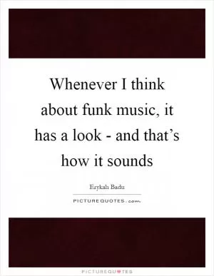 Whenever I think about funk music, it has a look - and that’s how it sounds Picture Quote #1