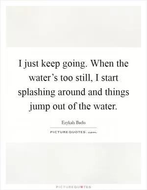 I just keep going. When the water’s too still, I start splashing around and things jump out of the water Picture Quote #1