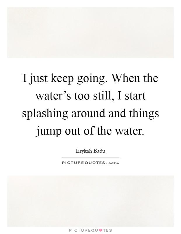 I just keep going. When the water's too still, I start splashing around and things jump out of the water Picture Quote #1