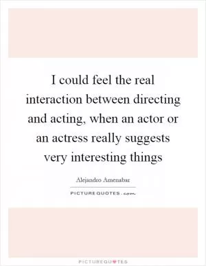 I could feel the real interaction between directing and acting, when an actor or an actress really suggests very interesting things Picture Quote #1