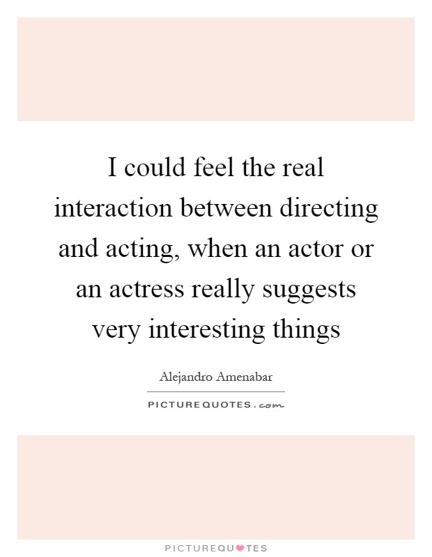 I could feel the real interaction between directing and acting, when an actor or an actress really suggests very interesting things Picture Quote #1